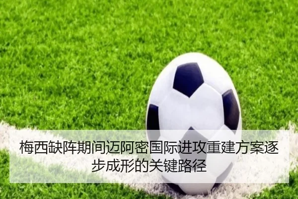 梅西缺阵期间迈阿密国际进攻重建方案逐步成形的关键路径