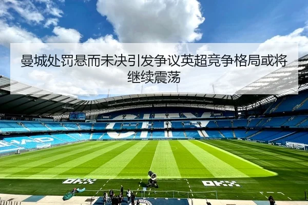 曼城处罚悬而未决引发争议英超竞争格局或将继续震荡